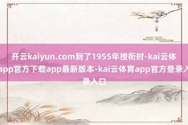 开云kaiyun.com到了1955年授衔时-kai云体育app官方下载app最新版本-kai云体育app官方登录入口