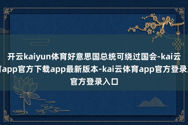 开云kaiyun体育好意思国总统可绕过国会-kai云体育app官方下载app最新版本-kai云体育app官方登录入口