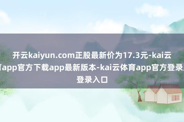 开云kaiyun.com正股最新价为17.3元-kai云体育app官方下载app最新版本-kai云体育app官方登录入口