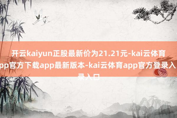 开云kaiyun正股最新价为21.21元-kai云体育app官方下载app最新版本-kai云体育app官方登录入口