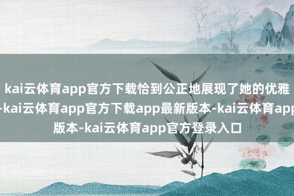 kai云体育app官方下载恰到公正地展现了她的优雅气质和青娥感-kai云体育app官方下载app最新版本-kai云体育app官方登录入口