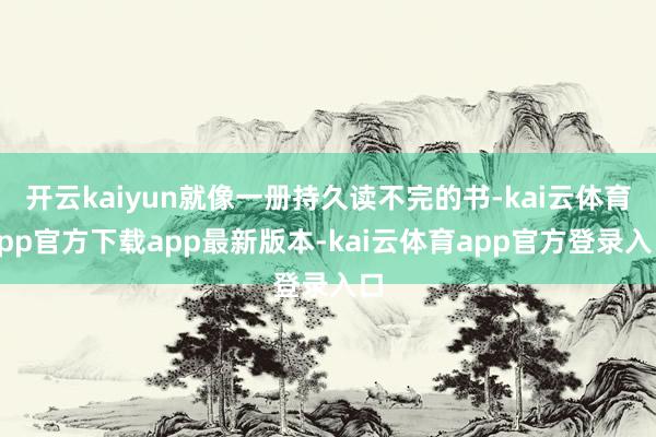 开云kaiyun就像一册持久读不完的书-kai云体育app官方下载app最新版本-kai云体育app官方登录入口