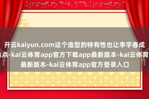 开云kaiyun.com这个造型的特有性也让李宇春成为了扫数红毯的焦点-kai云体育app官方下载app最新版本-kai云体育app官方登录入口