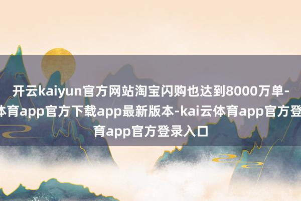 开云kaiyun官方网站淘宝闪购也达到8000万单-kai云体育app官方下载app最新版本-kai云体育app官方登录入口