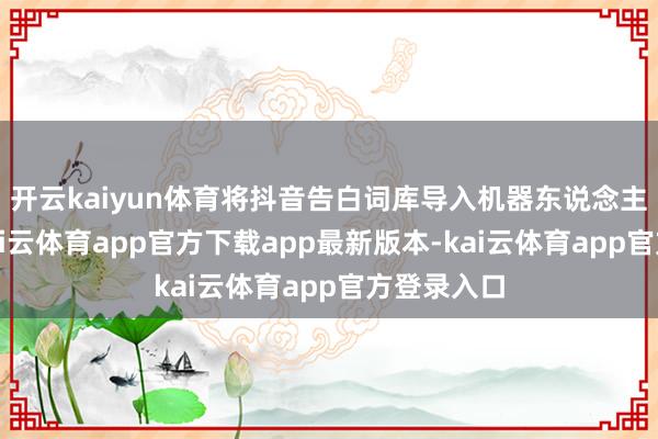 开云kaiyun体育将抖音告白词库导入机器东说念主常识库-kai云体育app官方下载app最新版本-kai云体育app官方登录入口