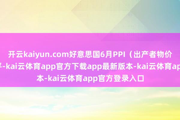 开云kaiyun.com好意思国6月PPI（出产者物价指数）环比抓平-kai云体育app官方下载app最新版本-kai云体育app官方登录入口