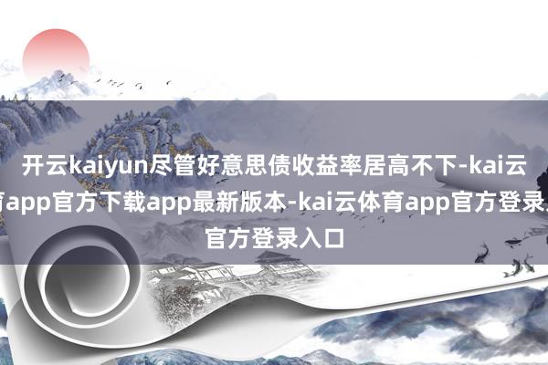 开云kaiyun尽管好意思债收益率居高不下-kai云体育app官方下载app最新版本-kai云体育app官方登录入口