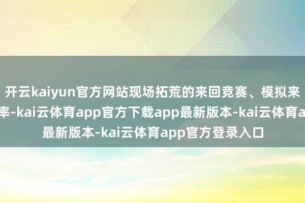 开云kaiyun官方网站现场拓荒的来回竞赛、模拟来回体验等互动表率-kai云体育app官方下载app最新版本-kai云体育app官方登录入口