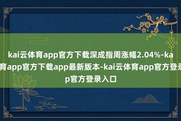 kai云体育app官方下载深成指周涨幅2.04%-kai云体育app官方下载app最新版本-kai云体育app官方登录入口