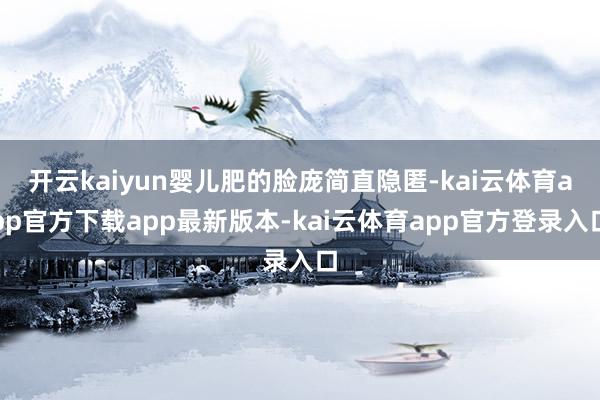 开云kaiyun婴儿肥的脸庞简直隐匿-kai云体育app官方下载app最新版本-kai云体育app官方登录入口