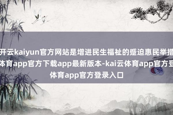 开云kaiyun官方网站是增进民生福祉的蹙迫惠民举措-kai云体育app官方下载app最新版本-kai云体育app官方登录入口
