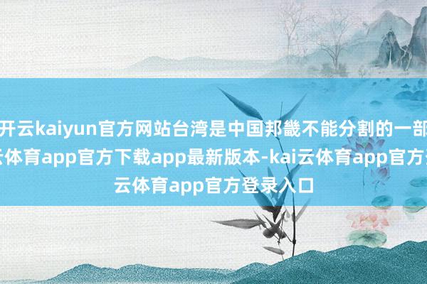 开云kaiyun官方网站台湾是中国邦畿不能分割的一部分-kai云体育app官方下载app最新版本-kai云体育app官方登录入口