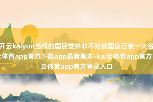 开云kaiyun当权的国民党并非不知谈国度已衰一火谷底-kai云体育app官方下载app最新版本-kai云体育app官方登录入口