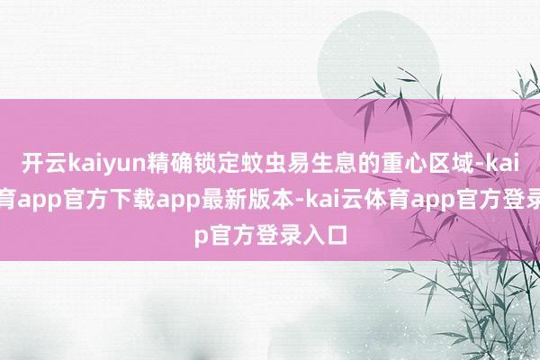 开云kaiyun精确锁定蚊虫易生息的重心区域-kai云体育app官方下载app最新版本-kai云体育app官方登录入口