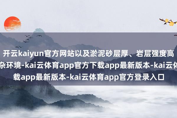 开云kaiyun官方网站以及淤泥砂层厚、岩层强度高、紧邻河流大堤的复杂环境-kai云体育app官方下载app最新版本-kai云体育app官方登录入口
