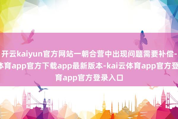 开云kaiyun官方网站一朝合营中出现问题需要补偿-kai云体育app官方下载app最新版本-kai云体育app官方登录入口