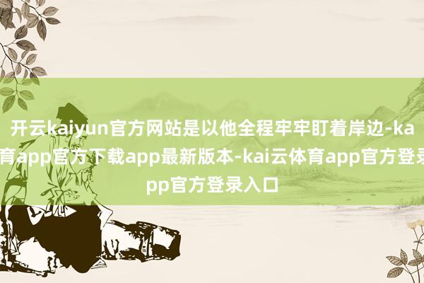 开云kaiyun官方网站是以他全程牢牢盯着岸边-kai云体育app官方下载app最新版本-kai云体育app官方登录入口