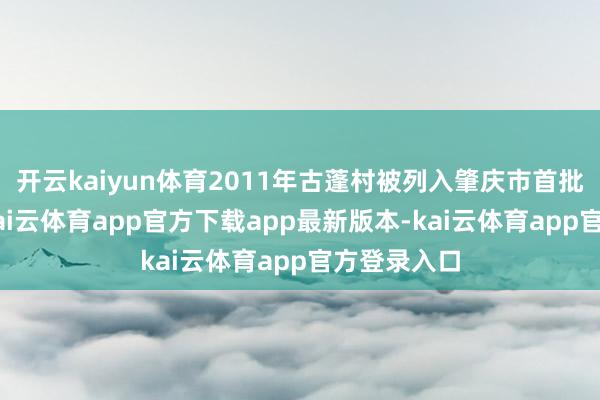 开云kaiyun体育2011年古蓬村被列入肇庆市首批“名村”-kai云体育app官方下载app最新版本-kai云体育app官方登录入口
