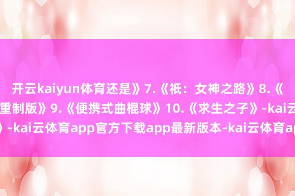 开云kaiyun体育还是》7.《祇：女神之路》8.《幻思水浒传：1+2 高清重制版》9.《便携式曲棍球》10.《求生之子》-kai云体育app官方下载app最新版本-kai云体育app官方登录入口