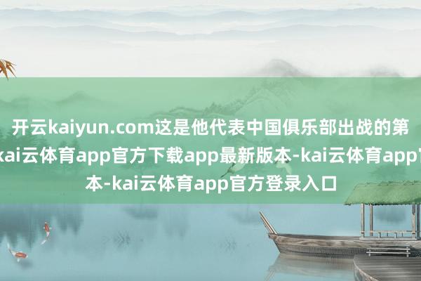 开云kaiyun.com这是他代表中国俱乐部出战的第100场比赛-kai云体育app官方下载app最新版本-kai云体育app官方登录入口