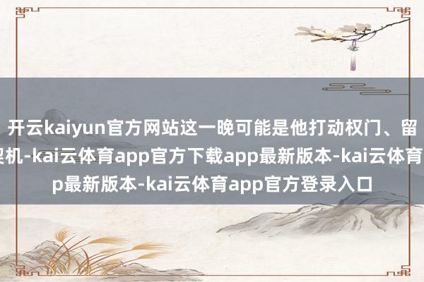 开云kaiyun官方网站这一晚可能是他打动权门、留住长远印象的好契机-kai云体育app官方下载app最新版本-kai云体育app官方登录入口
