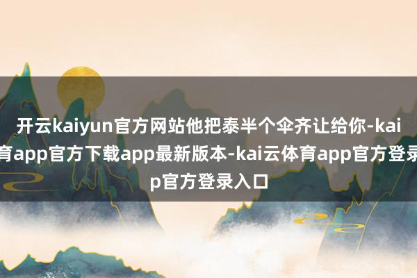 开云kaiyun官方网站他把泰半个伞齐让给你-kai云体育app官方下载app最新版本-kai云体育app官方登录入口