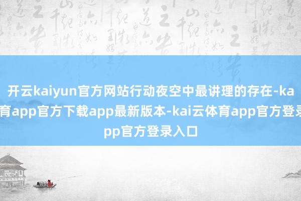 开云kaiyun官方网站行动夜空中最讲理的存在-kai云体育app官方下载app最新版本-kai云体育app官方登录入口