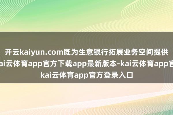 开云kaiyun.com既为生意银行拓展业务空间提供策略撑持-kai云体育app官方下载app最新版本-kai云体育app官方登录入口