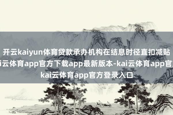 开云kaiyun体育贷款承办机构在结息时径直扣减贴息资金-kai云体育app官方下载app最新版本-kai云体育app官方登录入口
