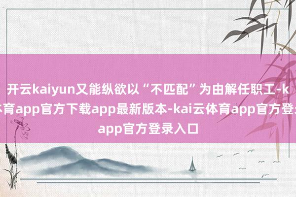 开云kaiyun又能纵欲以“不匹配”为由解任职工-kai云体育app官方下载app最新版本-kai云体育app官方登录入口