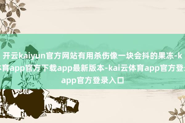 开云kaiyun官方网站有用杀伤像一块会抖的果冻-kai云体育app官方下载app最新版本-kai云体育app官方登录入口