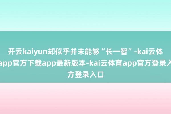 开云kaiyun却似乎并未能够“长一智”-kai云体育app官方下载app最新版本-kai云体育app官方登录入口