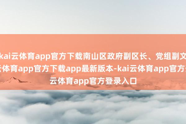 kai云体育app官方下载南山区政府副区长、党组副文告-kai云体育app官方下载app最新版本-kai云体育app官方登录入口