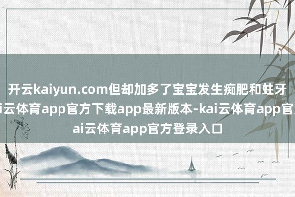 开云kaiyun.com但却加多了宝宝发生痴肥和蛀牙的风险-kai云体育app官方下载app最新版本-kai云体育app官方登录入口