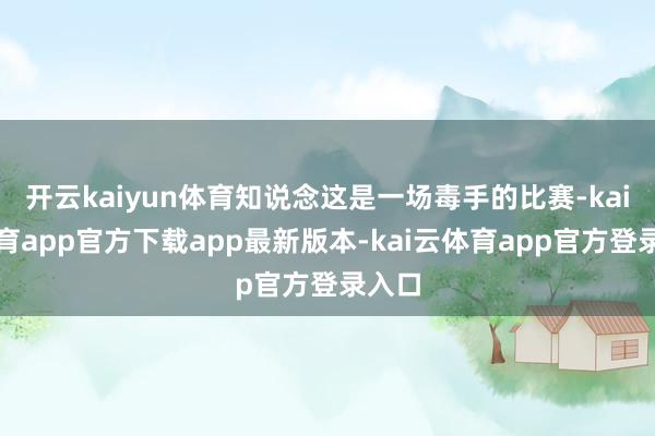 开云kaiyun体育知说念这是一场毒手的比赛-kai云体育app官方下载app最新版本-kai云体育app官方登录入口