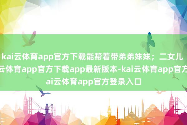 kai云体育app官方下载能帮着带弟弟妹妹；二女儿 3 岁-kai云体育app官方下载app最新版本-kai云体育app官方登录入口