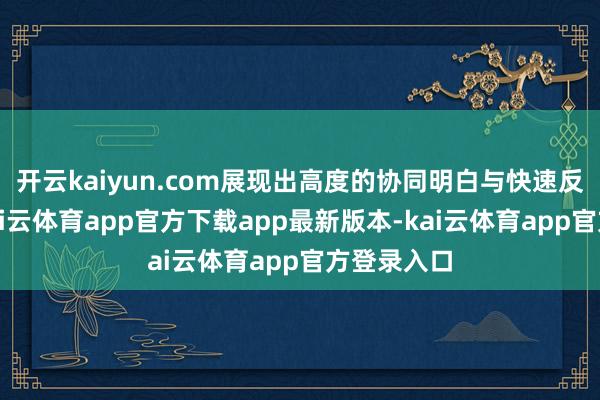 开云kaiyun.com展现出高度的协同明白与快速反馈才气-kai云体育app官方下载app最新版本-kai云体育app官方登录入口