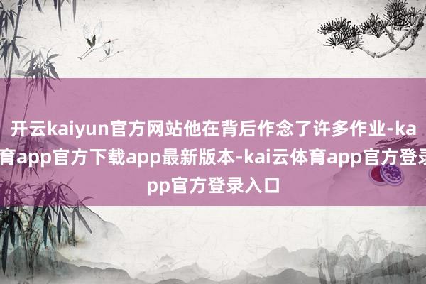 开云kaiyun官方网站他在背后作念了许多作业-kai云体育app官方下载app最新版本-kai云体育app官方登录入口