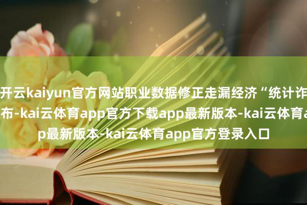开云kaiyun官方网站职业数据修正走漏经济“统计诈骗”上周二BLS公布-kai云体育app官方下载app最新版本-kai云体育app官方登录入口