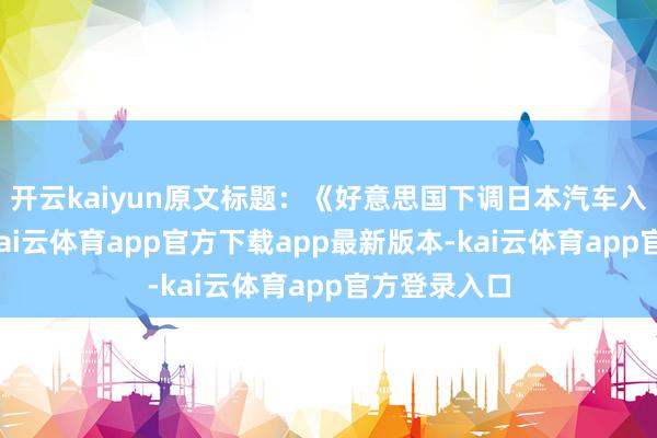 开云kaiyun原文标题：《好意思国下调日本汽车入口关税》-kai云体育app官方下载app最新版本-kai云体育app官方登录入口