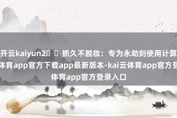 开云kaiyun2️⃣抓久不脱妆：专为永劫刻使用计算-kai云体育app官方下载app最新版本-kai云体育app官方登录入口
