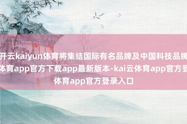 开云kaiyun体育将集结国际有名品牌及中国科技品牌-kai云体育app官方下载app最新版本-kai云体育app官方登录入口
