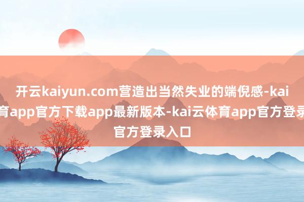 开云kaiyun.com营造出当然失业的端倪感-kai云体育app官方下载app最新版本-kai云体育app官方登录入口