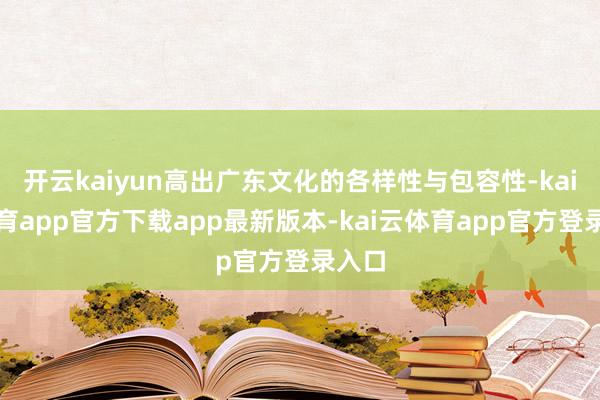 开云kaiyun高出广东文化的各样性与包容性-kai云体育app官方下载app最新版本-kai云体育app官方登录入口
