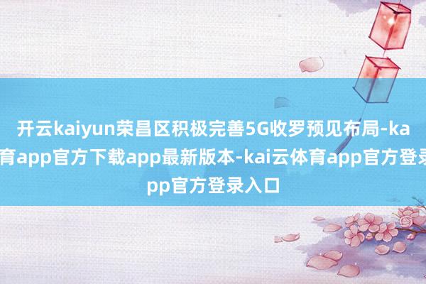 开云kaiyun荣昌区积极完善5G收罗预见布局-kai云体育app官方下载app最新版本-kai云体育app官方登录入口
