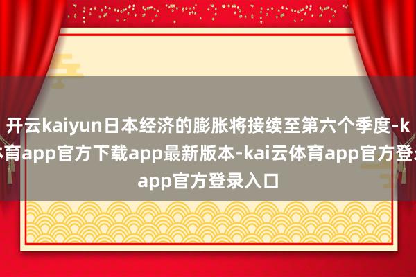 开云kaiyun日本经济的膨胀将接续至第六个季度-kai云体育app官方下载app最新版本-kai云体育app官方登录入口