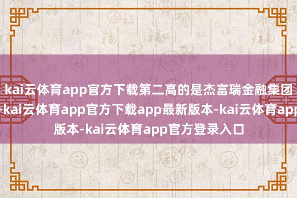 kai云体育app官方下载第二高的是杰富瑞金融集团旗下的某基金-kai云体育app官方下载app最新版本-kai云体育app官方登录入口