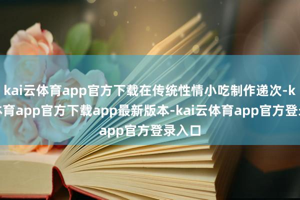 kai云体育app官方下载在传统性情小吃制作递次-kai云体育app官方下载app最新版本-kai云体育app官方登录入口