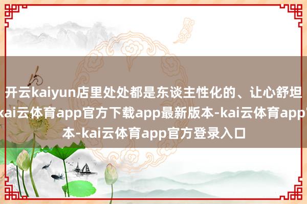 开云kaiyun店里处处都是东谈主性化的、让心舒坦的细节掩盖-kai云体育app官方下载app最新版本-kai云体育app官方登录入口
