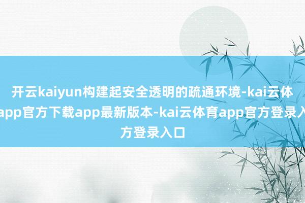 开云kaiyun构建起安全透明的疏通环境-kai云体育app官方下载app最新版本-kai云体育app官方登录入口